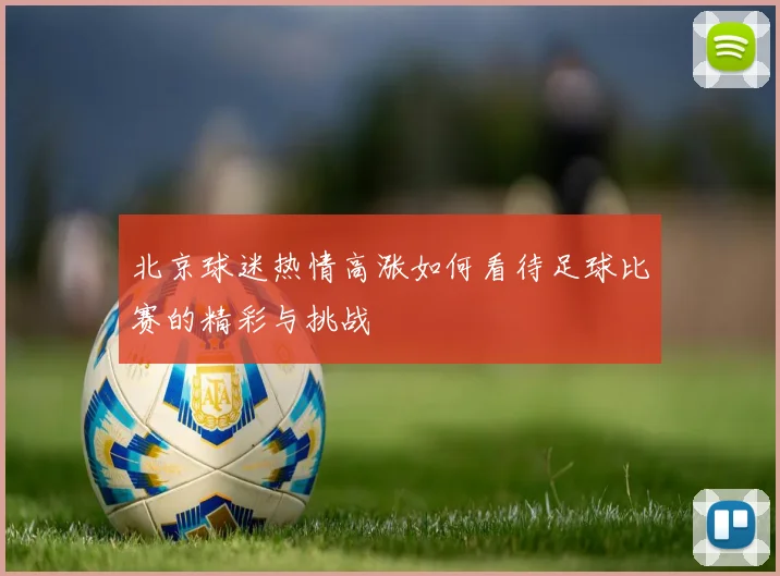 北京球迷热情高涨如何看待足球比赛的精彩与挑战