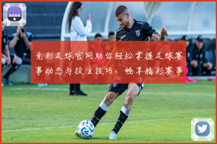 竞彩足球官网助你轻松掌握足球赛事动态与投注技巧，畅享精彩赛事体验