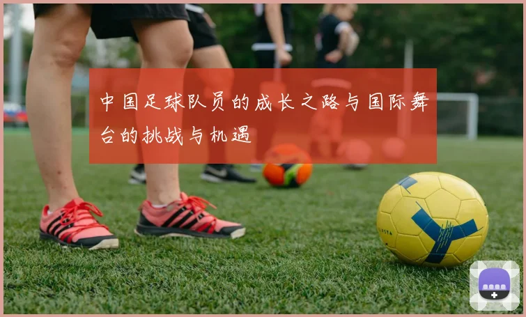 中国足球队员的成长之路与国际舞台的挑战与机遇