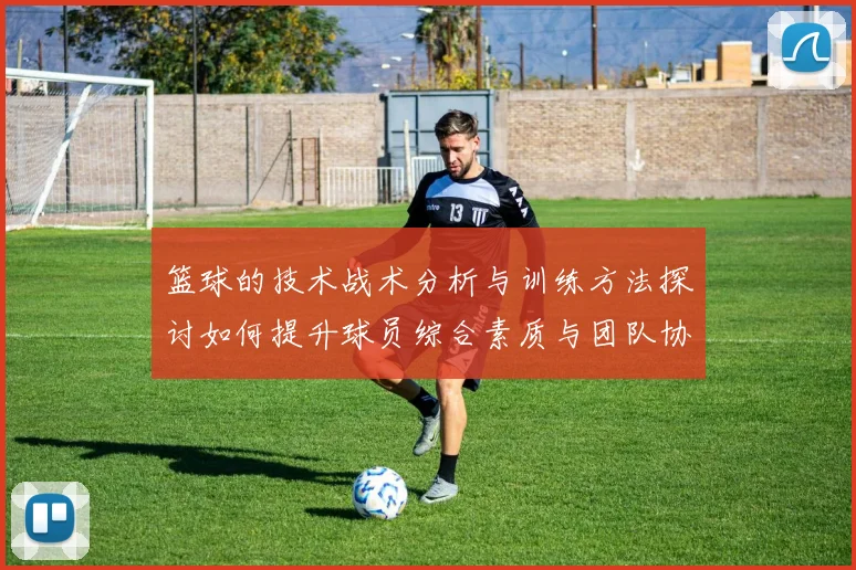 篮球的技术战术分析与训练方法探讨如何提升球员综合素质与团队协作能力