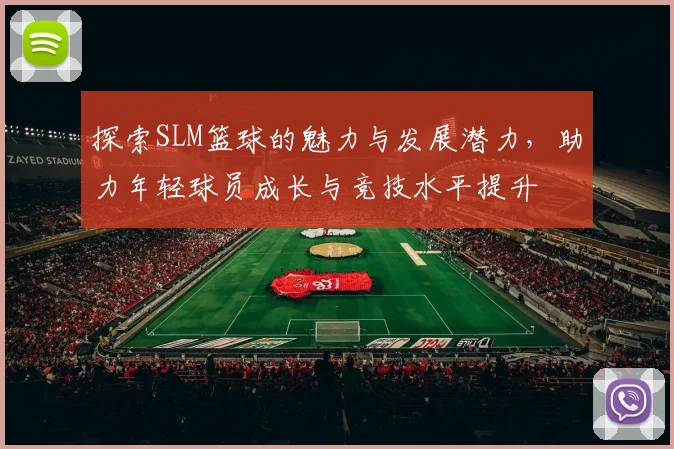 探索SLM篮球的魅力与发展潜力，助力年轻球员成长与竞技水平提升
