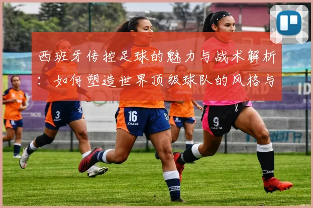 西班牙传控足球的魅力与战术解析：如何塑造世界顶级球队的风格与成就
