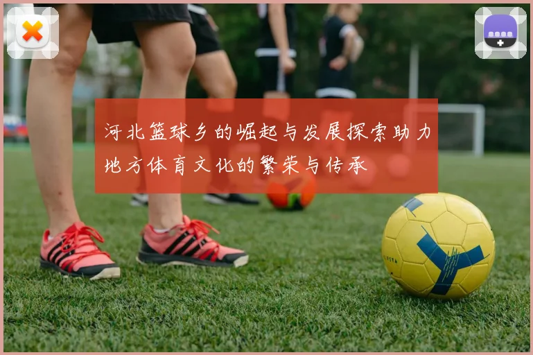 河北篮球乡的崛起与发展探索助力地方体育文化的繁荣与传承