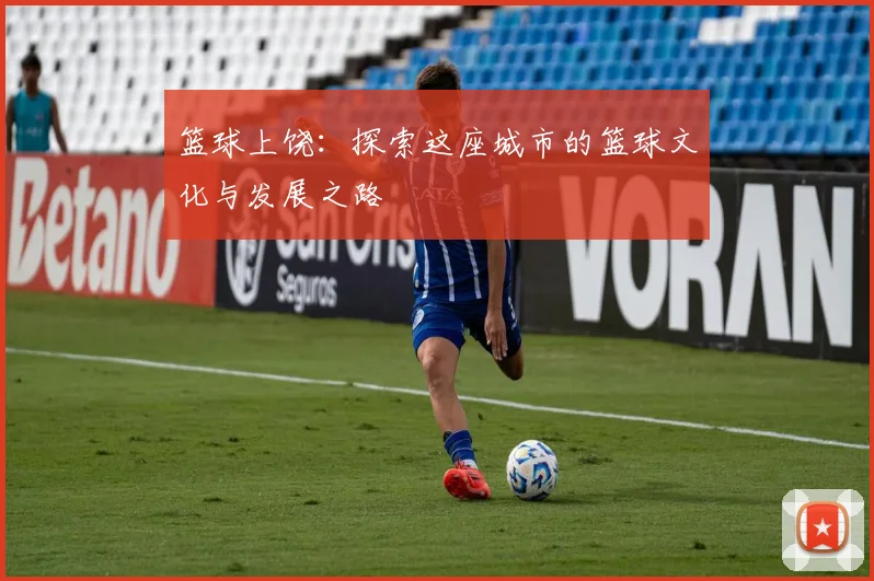篮球上饶：探索这座城市的篮球文化与发展之路