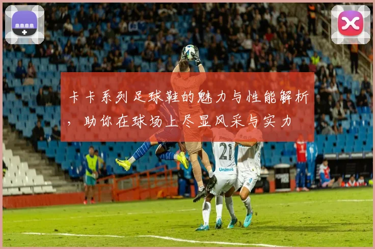 卡卡系列足球鞋的魅力与性能解析，助你在球场上尽显风采与实力