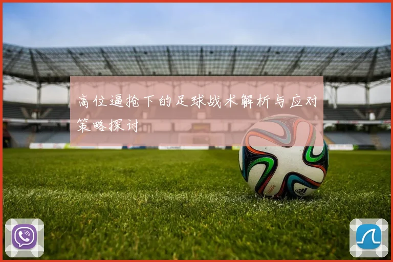 高位逼抢下的足球战术解析与应对策略探讨