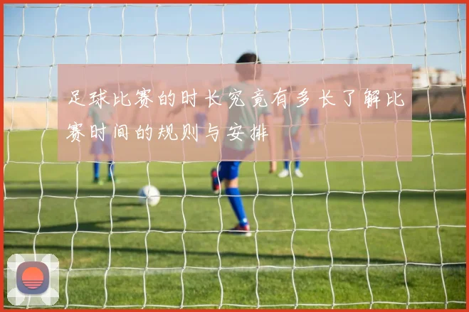 足球比赛的时长究竟有多长了解比赛时间的规则与安排