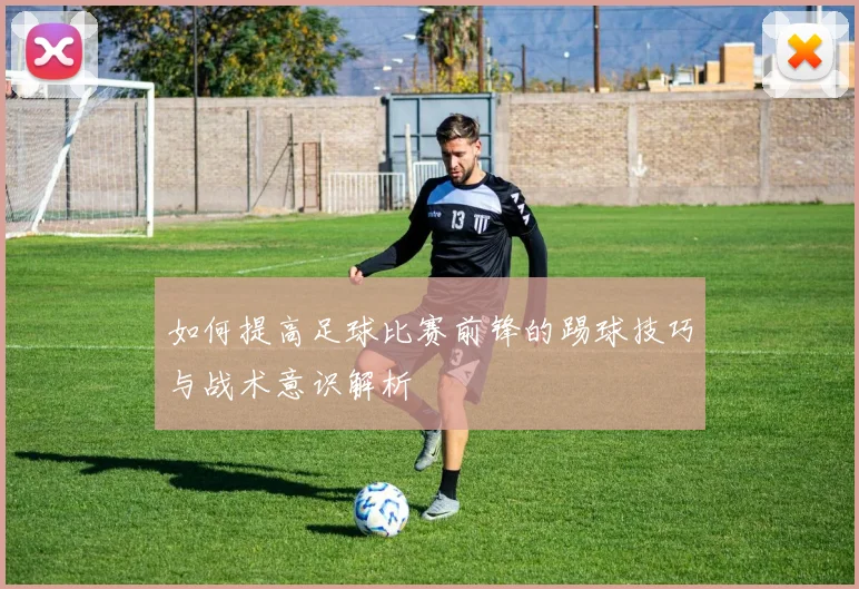 如何提高足球比赛前锋的踢球技巧与战术意识解析