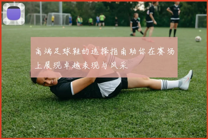 高端足球鞋的选择指南助你在赛场上展现卓越表现与风采