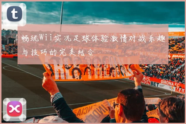 畅玩Wii实况足球体验激情对战乐趣与技巧的完美结合