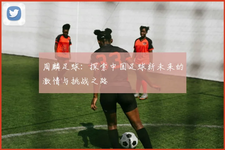 周麟足球：探索中国足球新未来的激情与挑战之路