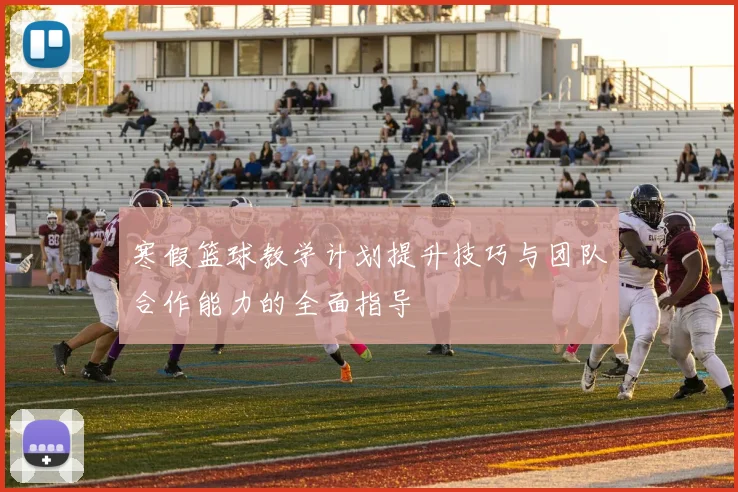 寒假篮球教学计划提升技巧与团队合作能力的全面指导