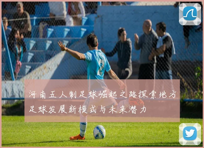 河南五人制足球崛起之路探索地方足球发展新模式与未来潜力