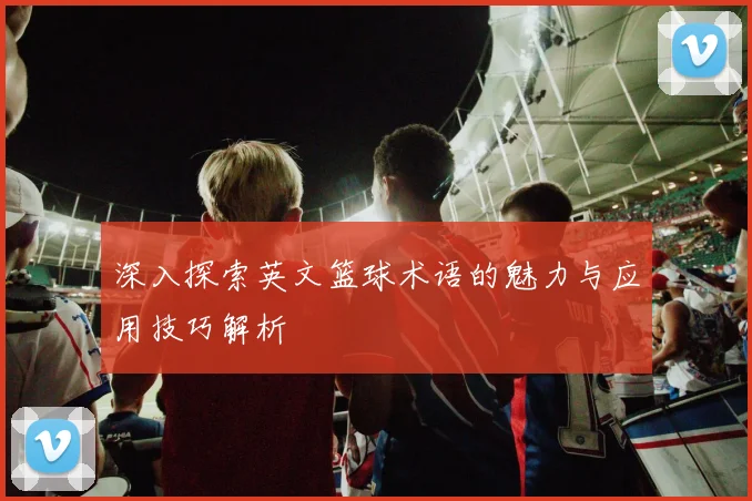 深入探索英文篮球术语的魅力与应用技巧解析