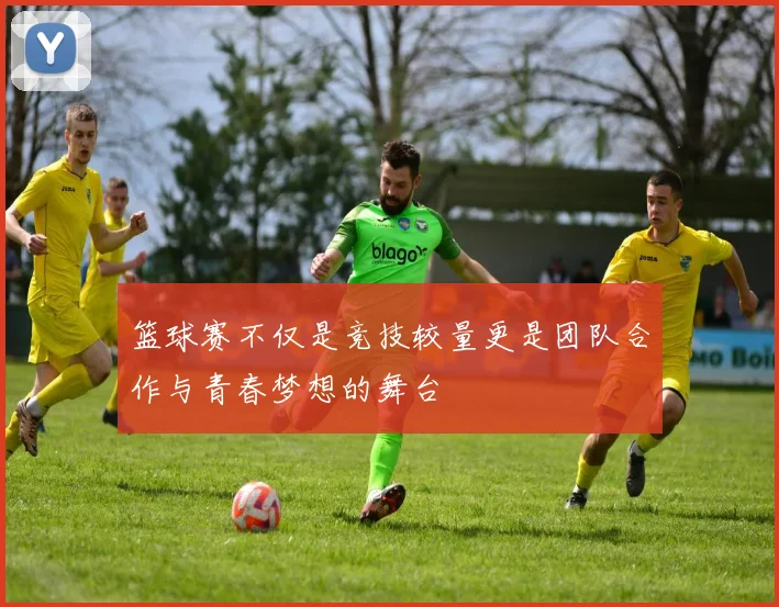 篮球赛不仅是竞技较量更是团队合作与青春梦想的舞台