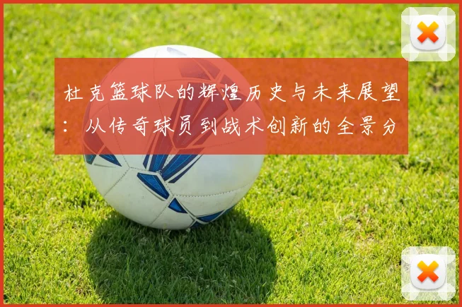杜克篮球队的辉煌历史与未来展望：从传奇球员到战术创新的全景分析